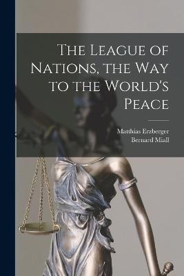 The League of Nations, the Way to the World's Peace - Bernard Miall,Matthias Erzberger - cover