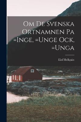 Om de Svenska Ortnamnen pa =Inge, =Unge ock, =Unga - Elof Hellquist - cover