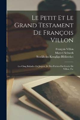 Le Petit Et Le Grand Testament De Francois Villon: Les Cinq Ballades En Jargon, Et Des Poesies Du Cercle De Villon, Etc - Francois Villon,Marcel Schwob,Stockholm Kongliga Biblioteket - cover