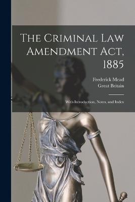 The Criminal Law Amendment Act, 1885: With Introduction, Notes, and Index - Great Britain,Frederick Mead - cover