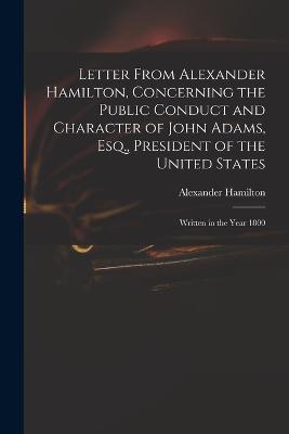 Letter From Alexander Hamilton, Concerning the Public Conduct and Character of John Adams, Esq., President of the United States: Written in the Year 1800 - Alexander Hamilton - cover