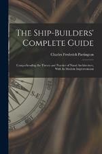 The Ship-Builders' Complete Guide: Comprehending the Theory and Practice of Naval Architecture, With Its Modern Improvements