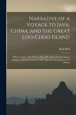 Narrative of a Voyage to Java, China, and the Great Loo-Choo Island: With Accounts of Sir Murray Maxwell's Attack On the Chinese Batteries, and of an Interview With Napoleon Buonaparte, at St. Helena - Basil Hall - cover