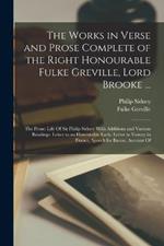 The Works in Verse and Prose Complete of the Right Honourable Fulke Greville, Lord Brooke ...: The Prose: Life Of Sir Philip Sidney With Additions and Various Readings. Letter to an Honourable Lady. Letter to Varney in France. Speech for Bacon. Account Of