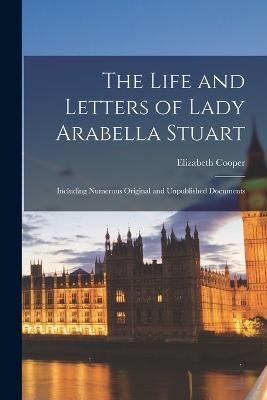 The Life and Letters of Lady Arabella Stuart: Including Numerous Original and Unpublished Documents - Elizabeth Cooper - cover