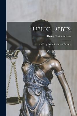 Public Debts: An Essay in the Science of Finance - Henry Carter Adams - cover