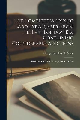 The Complete Works of Lord Byron, Repr. From the Last London Ed., Containing Considerable Additions: To Which Is Prefixed a Life, by H. L. Bulwer - George Gordon N Byron - cover