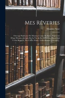 Mes Rêveries: Ouvrage Posthume De Maurice Comte De Saxe, Augmenté D'une Histoire Abrégée De Sa Vie, & De Différentes Pièces Qui Y Ont Rapport, Par L'abbé Pérau. Tome Premier [-Second].. - Maurice Saxe - cover