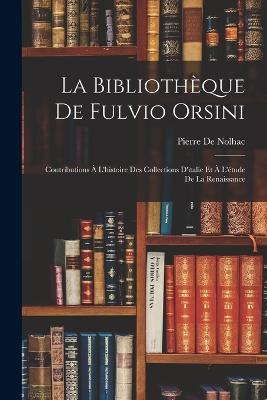 La Bibliotheque De Fulvio Orsini: Contributions A L'histoire Des Collections D'italie Et A L'etude De La Renaissance - Pierre De Nolhac - cover