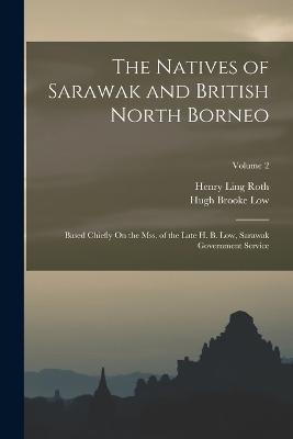 The Natives of Sarawak and British North Borneo: Based Chiefly On the Mss. of the Late H. B. Low, Sarawak Government Service; Volume 2 - Henry Ling Roth,Hugh Brooke Low - cover