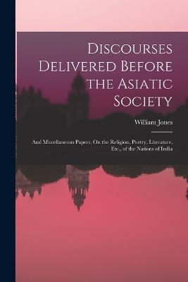 Discourses Delivered Before the Asiatic Society: And Miscellaneous Papers, On the Religion, Poetry, Literature, Etc., of the Nations of India - William Jones - cover