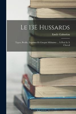 Le 13E Hussards: Types, Profils, Esquisses Et Croquis Militaires ... A Pied Et A Cheval - Emile Gaboriau - cover