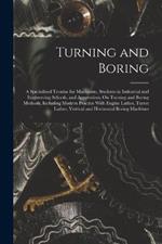 Turning and Boring: A Specialized Treatise for Machinists, Students in Industrial and Engineering Schools, and Apprentices, On Turning and Boring Methods, Including Modern Practice With Engine Lathes, Turret Lathes, Vertical and Horizontal Boring Machines