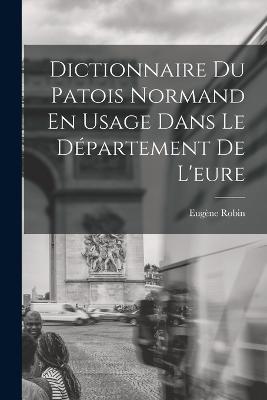 Dictionnaire Du Patois Normand En Usage Dans Le Département De L'eure - Eugène Robin - cover
