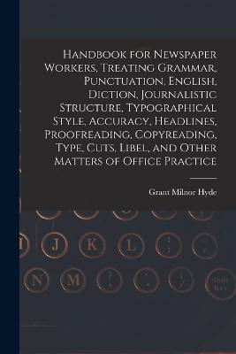 Handbook for Newspaper Workers, Treating Grammar, Punctuation, English, Diction, Journalistic Structure, Typographical Style, Accuracy, Headlines, Proofreading, Copyreading, Type, Cuts, Libel, and Other Matters of Office Practice - Grant Milnor Hyde - cover