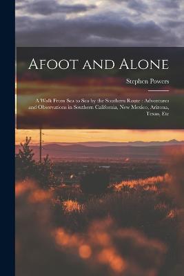 Afoot and Alone: A Walk From Sea to Sea by the Southern Route: Adventures and Observations in Southern California, New Mexico, Arizona, Texas, Etc - Stephen Powers - cover
