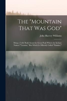 The "Mountain That Was God": Being a Little Book About the Great Peak Which the Indians Named "Tacoma," But Which Is Officially Called "Rainier," - John Harvey Williams - cover