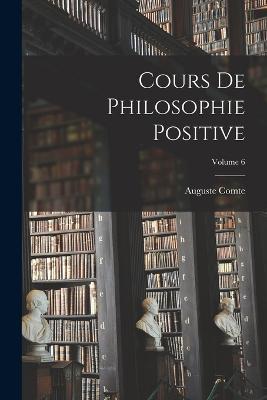 Cours De Philosophie Positive; Volume 6 - Auguste Comte - cover