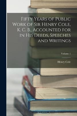 Fifty Years of Public Work of Sir Henry Cole, K. C. B., Accounted for in His Deeds, Speeches and Writings; Volume 1 - Henry Cole - cover