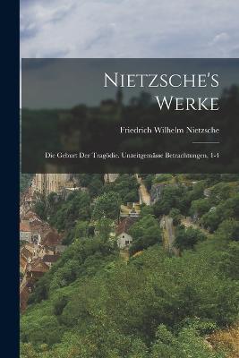 Nietzsche's Werke: Die Geburt Der Tragoedie. Unzeitgemasse Betrachtungen, 1-4 - Friedrich Wilhelm Nietzsche - cover