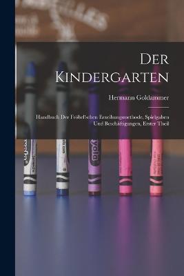 Der Kindergarten: Handbuch Der Froebel'schen Erzeihungsmethode, Spielgaben Und Beschaftigungen, Erster Theil - Hermann Goldammer - cover