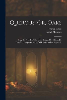 Quercus, Or, Oaks: From the French of Michaux: Histoire Des Chenes De L'amerique Septentrionale; With Notes and an Appendix - Walter Wade,Andre Michaux - cover