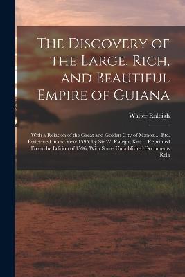 The Discovery of the Large, Rich, and Beautiful Empire of Guiana: With a Relation of the Great and Golden City of Manoa ... Etc. Performed in the Year 1595, by Sir W. Ralegh, Knt ... Reprinted From the Edition of 1596, With Some Unpublished Documents Rela - Walter Raleigh - cover