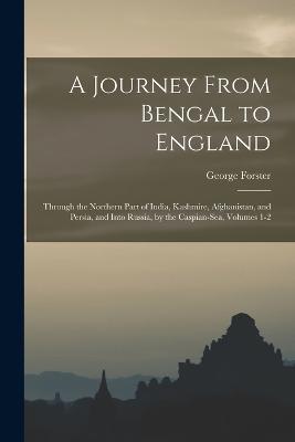 A Journey From Bengal to England: Through the Northern Part of India, Kashmire, Afghanistan, and Persia, and Into Russia, by the Caspian-Sea, Volumes 1-2 - George Forster - cover
