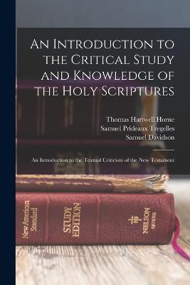 An Introduction to the Critical Study and Knowledge of the Holy Scriptures: An Introduction to the Textual Criticism of the New Testament - Thomas Hartwell Horne,Samuel Prideaux Tregelles,Samuel Davidson - cover