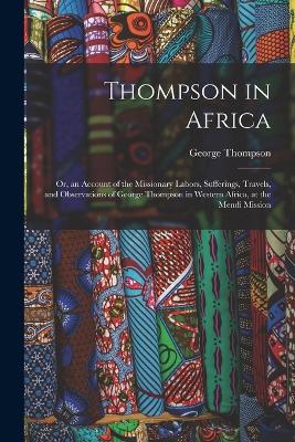 Thompson in Africa: Or, an Account of the Missionary Labors, Sufferings, Travels, and Observations of George Thompson in Western Africa, at the Mendi Mission - George Thompson - cover