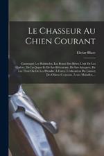 Le Chasseur Au Chien Courant: Contenant Les Habitudes, Les Ruses Des Betes; L'art De Les Queter, De Les Juger Et De Les Detourner; De Les Attaquer, De Les Tirer Ou De Les Prendre A Force; L'education Du Limier; Des Chiens Courants, Leurs Maladies, ...