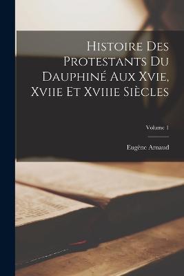 Histoire Des Protestants Du Dauphiné Aux Xvie, Xviie Et Xviiie Siècles; Volume 1 - Eugène Arnaud - cover