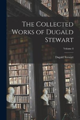 The Collected Works of Dugald Stewart; Volume 8 - Dugald Stewart - cover