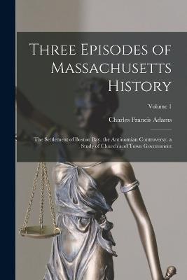 Three Episodes of Massachusetts History: The Settlement of Boston Bay. the Antinomian Controversy. a Study of Church and Town Government; Volume 1 - Charles Francis Adams - cover