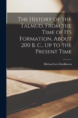 The History of the Talmud, From the Time of Its Formation, About 200 B. C., Up to the Present Time - Michael Levi Rodkinson - cover