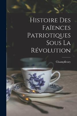 Histoire Des Faiences Patriotiques Sous La Revolution - Champfleury - cover