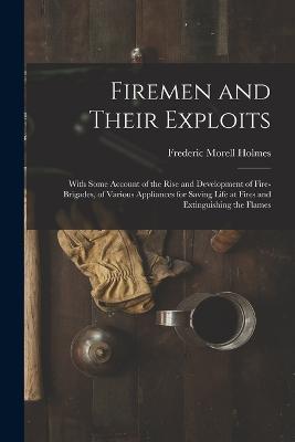 Firemen and Their Exploits: With Some Account of the Rise and Development of Fire-Brigades, of Various Appliances for Saving Life at Fires and Extinguishing the Flames - Frederic Morell Holmes - cover