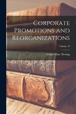 Corporate Promotions and Reorganizations; Volume 10 - Arthur Stone Dewing - cover