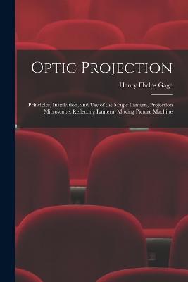 Optic Projection: Principles, Installation, and Use of the Magic Lantern, Projection Microscope, Reflecting Lantern, Moving Picture Machine - Henry Phelps Gage - cover