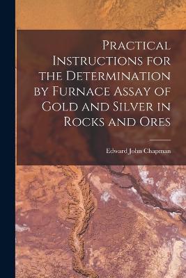 Practical Instructions for the Determination by Furnace Assay of Gold and Silver in Rocks and Ores - Edward John Chapman - cover