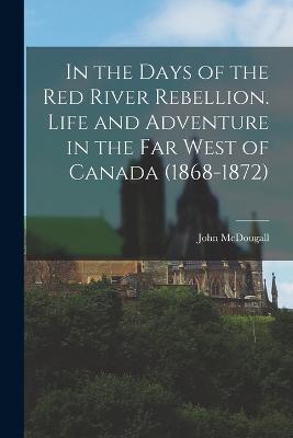 In the Days of the Red River Rebellion. Life and Adventure in the far West of Canada (1868-1872) - John McDougall - cover