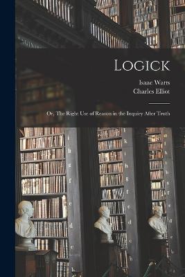 Logick: Or, The Right Use of Reason in the Inquiry After Truth - Isaac Watts - cover