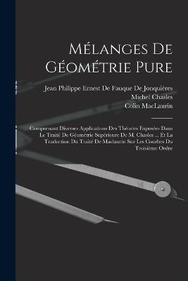 Melanges De Geometrie Pure: Comprenant Diverses Applications Des Theories Exposees Dans Le Traite De Geometrie Superieure De M. Chasles ... Et La Traduction Du Traite De Maclaurin Sur Les Courbes Du Troisieme Ordre - Michel Chasles,Colin Maclaurin - cover