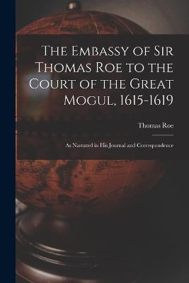 The Embassy of Sir Thomas Roe to the Court of the Great Mogul, 1615-1619: As Narrated in His Journal and Correspondence - Thomas Roe - cover
