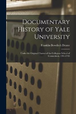 Documentary History of Yale University: Under the Original Charter of the Collegiate School of Connecticut, 1701-1745 - Franklin Bowditch Dexter - cover