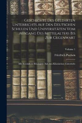 Geschichte Des Gelehrten Unterrichts Auf Den Deutschen Schulen Und Universitaten Vom Ausgang Des Mittelalters Bis Zur Gegenwart: Mit Besonderer Rucksicht Auf Den Klassischen Unterricht; Volume 1 - Friedrich Paulsen - cover