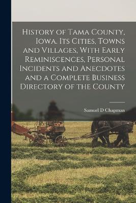 History of Tama County, Iowa. Its Cities, Towns and Villages, With Early Reminiscences, Personal Incidents and Anecdotes and a Complete Business Directory of the County - Samuel D Chapman - cover