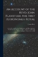 An Account of the Revd. John Flamsteed, the First Astronomer-Royal: Compiled From His Own Manuscripts, and Other Authentic Documents, Never Before Published. to Which Is Added His British Catalogue of Stars, Cor. and Enl
