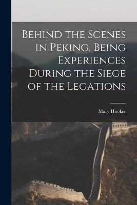 Behind the Scenes in Peking, Being Experiences During the Siege of the Legations - Mary Hooker - cover