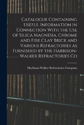 Catalogue Containing Useful Information in Connection With the use of Silica Magnesia, Chrome and Fire Clay Brick and Various Refractories as Furnished by the Harbison-Walker Refractories Co - cover
